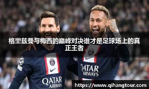 格里兹曼与梅西的巅峰对决谁才是足球场上的真正王者